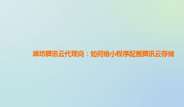潍坊腾讯云代理商：如何给小程序配置腾讯云存储