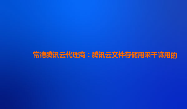 常德腾讯云代理商：腾讯云文件存储用来干嘛用的