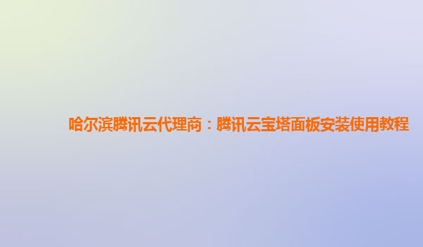 哈尔滨腾讯云代理商：腾讯云宝塔面板安装使用教程
