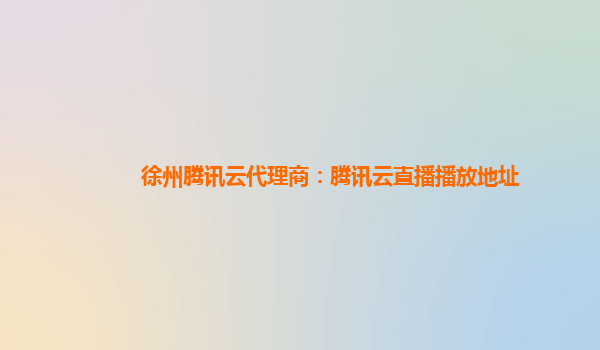 徐州腾讯云代理商：腾讯云直播播放地址