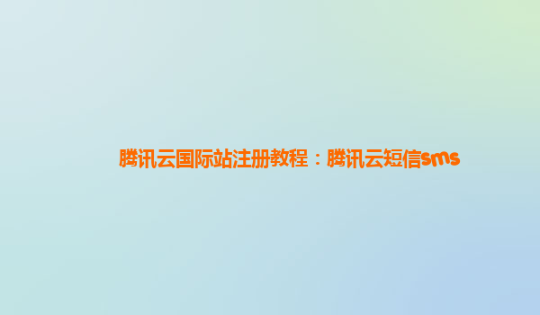 腾讯云国际站注册教程：腾讯云短信sms
