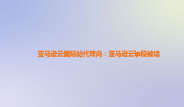 亚马逊云国际站代理商：亚马逊云ip段被墙