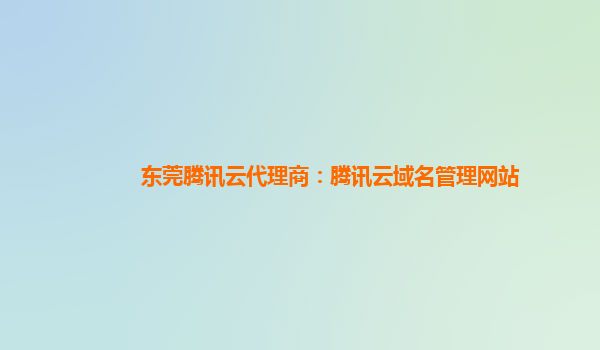 东莞腾讯云代理商：腾讯云域名管理网站