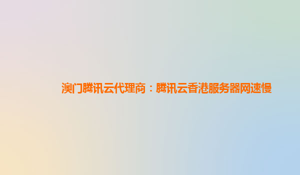 澳门腾讯云代理商：腾讯云香港服务器网速慢