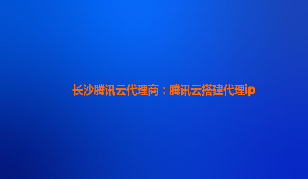 长沙腾讯云代理商：腾讯云搭建代理ip