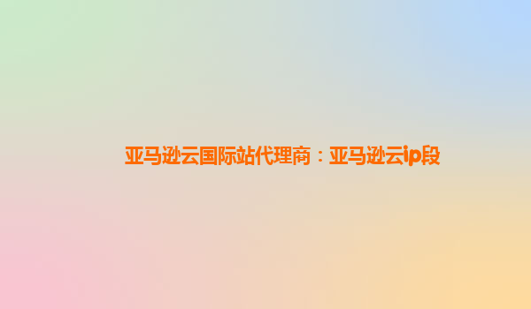 亚马逊云国际站代理商：亚马逊云ip段