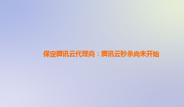 保定腾讯云代理商：腾讯云秒杀尚未开始