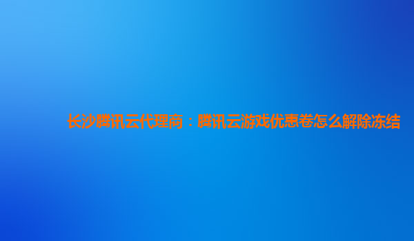 长沙腾讯云代理商：腾讯云游戏优惠卷怎么解除冻结