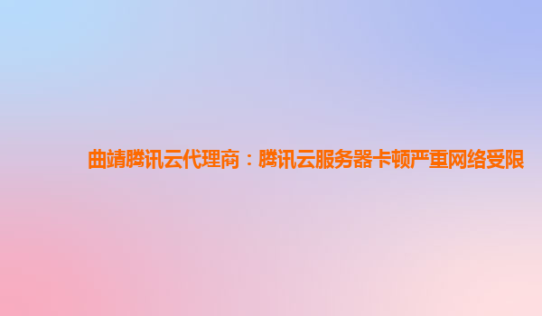 曲靖腾讯云代理商：腾讯云服务器卡顿严重网络受限