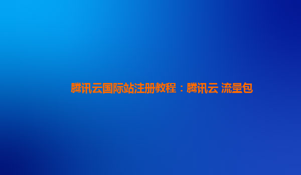 腾讯云国际站注册教程：腾讯云 流量包