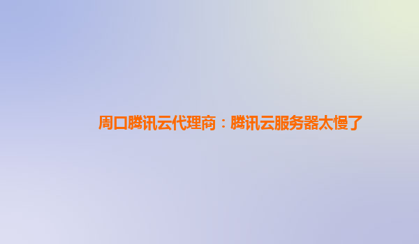 周口腾讯云代理商：腾讯云服务器太慢了