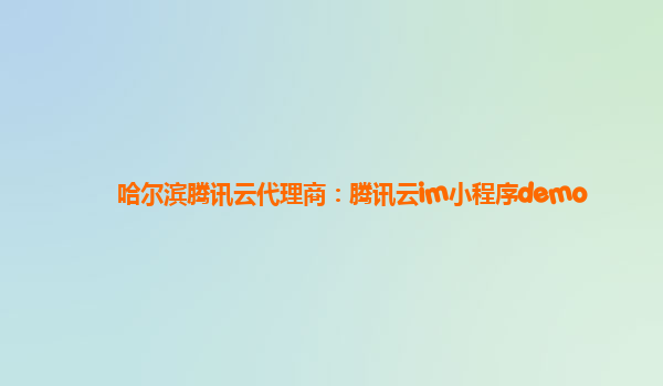 哈尔滨腾讯云代理商：腾讯云im小程序demo