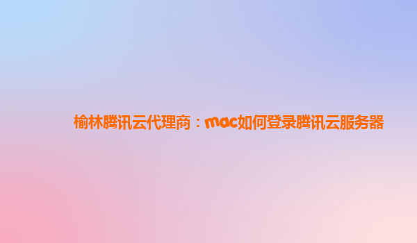 榆林腾讯云代理商：mac如何登录腾讯云服务器