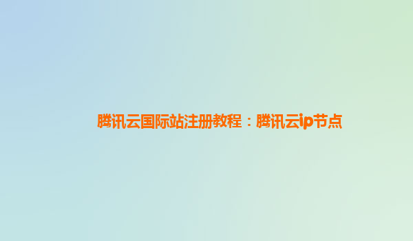 腾讯云国际站注册教程：腾讯云ip节点