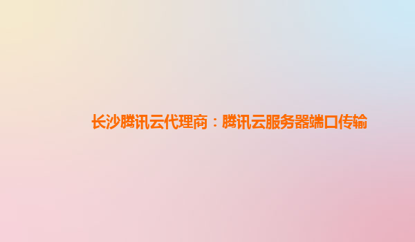 长沙腾讯云代理商：腾讯云服务器端口传输