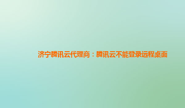 济宁腾讯云代理商：腾讯云不能登录远程桌面