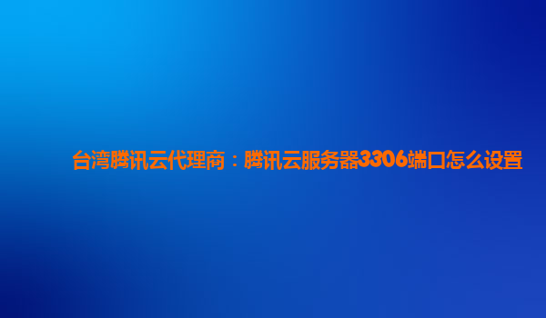 台湾腾讯云代理商：腾讯云服务器3306端口怎么设置