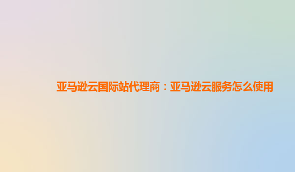 亚马逊云国际站代理商：亚马逊云服务怎么使用