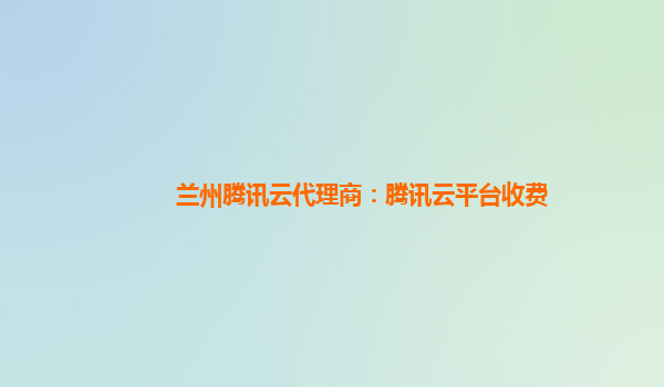 兰州腾讯云代理商：腾讯云平台收费