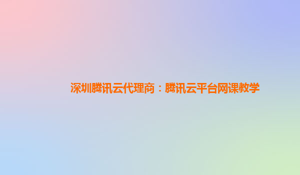 深圳腾讯云代理商：腾讯云平台网课教学