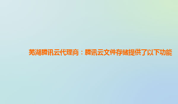 芜湖腾讯云代理商：腾讯云文件存储提供了以下功能