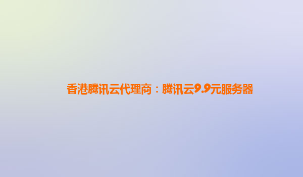 香港腾讯云代理商：腾讯云9.9元服务器
