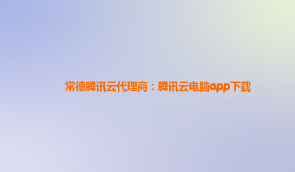常德腾讯云代理商：腾讯云电脑app下载