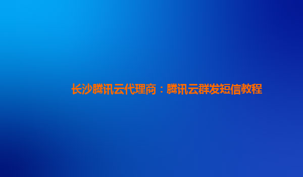 长沙腾讯云代理商：腾讯云群发短信教程