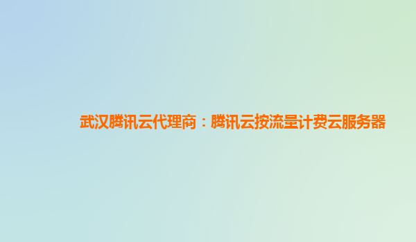 武汉腾讯云代理商：腾讯云按流量计费云服务器
