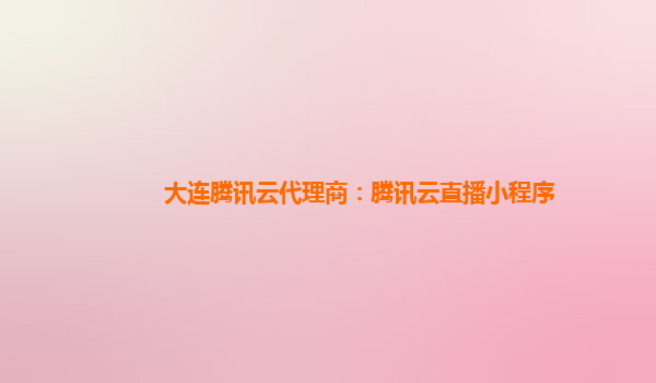 大连腾讯云代理商：腾讯云直播小程序