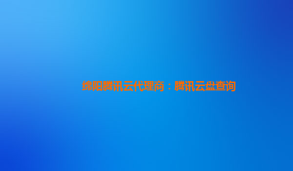 绵阳腾讯云代理商：腾讯云盘查询