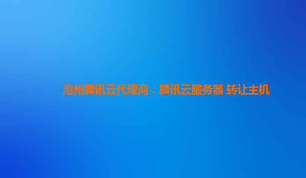 沧州腾讯云代理商：腾讯云服务器 转让主机