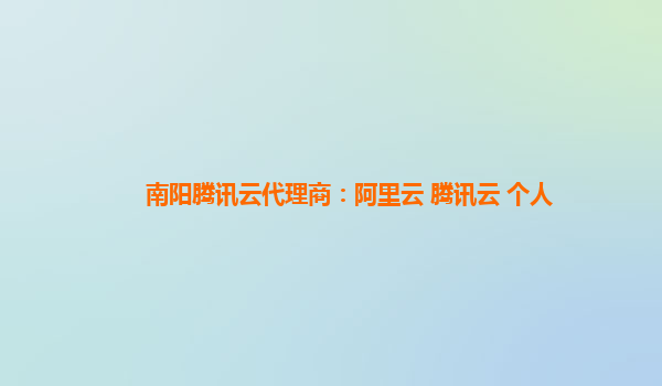 南阳腾讯云代理商：阿里云 腾讯云 个人