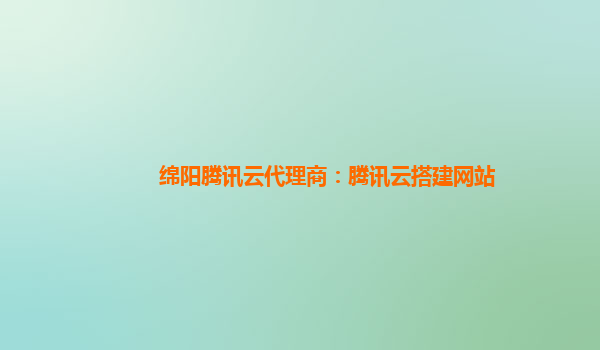 绵阳腾讯云代理商：腾讯云搭建网站