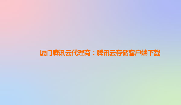 厦门腾讯云代理商：腾讯云存储客户端下载