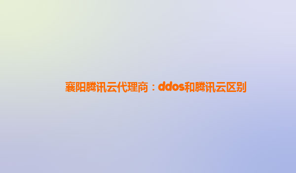 襄阳腾讯云代理商：ddos和腾讯云区别
