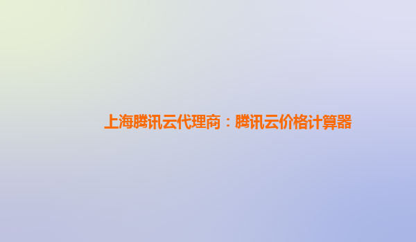 上海腾讯云代理商：腾讯云价格计算器
