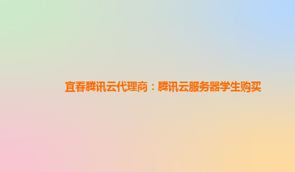 宜春腾讯云代理商：腾讯云服务器学生购买