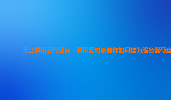 天津腾讯云代理商：腾讯云对象储存如何挂为服务器硬盘