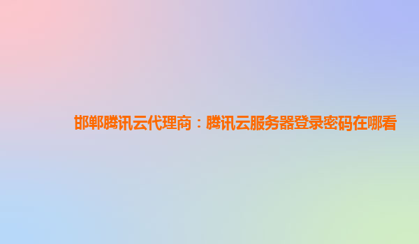 邯郸腾讯云代理商：腾讯云服务器登录密码在哪看