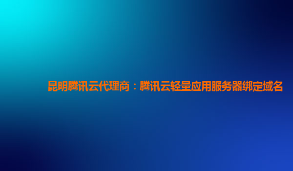 昆明腾讯云代理商：腾讯云轻量应用服务器绑定域名