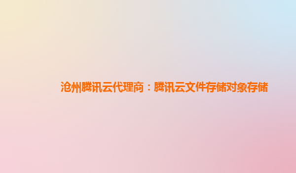 沧州腾讯云代理商：腾讯云文件存储对象存储