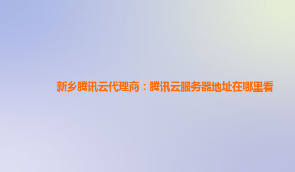 新乡腾讯云代理商：腾讯云服务器地址在哪里看