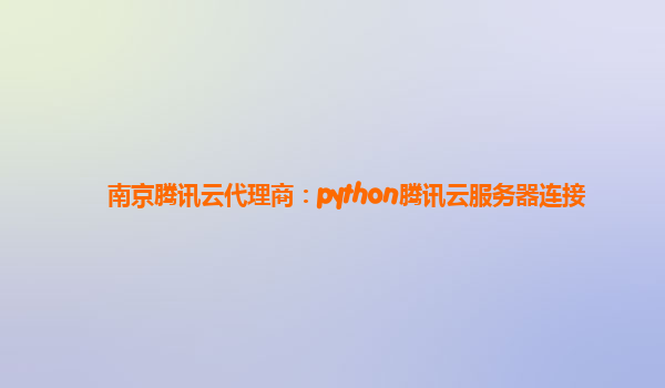 南京腾讯云代理商：python腾讯云服务器连接