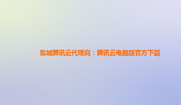 盐城腾讯云代理商：腾讯云电脑版官方下载