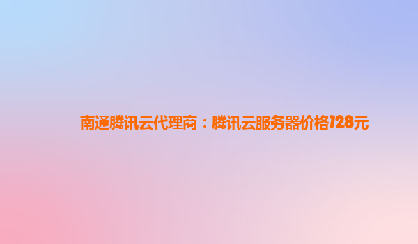 南通腾讯云代理商：腾讯云服务器价格128元