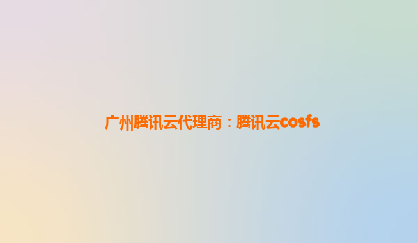 广州腾讯云代理商：腾讯云cosfs