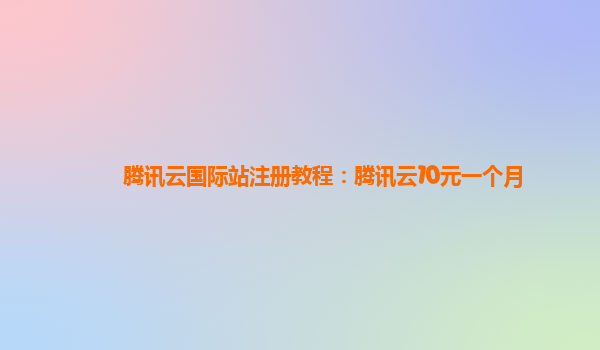 腾讯云国际站注册教程：腾讯云10元一个月