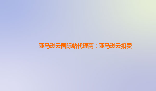 亚马逊云国际站代理商：亚马逊云扣费