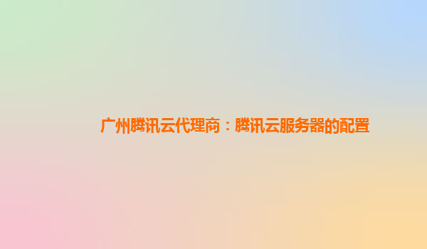 广州腾讯云代理商：腾讯云服务器的配置